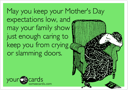 May you keep your Mother's Day expectations low, and
may your family show
just enough caring to
keep you from crying
or slamming doors.  