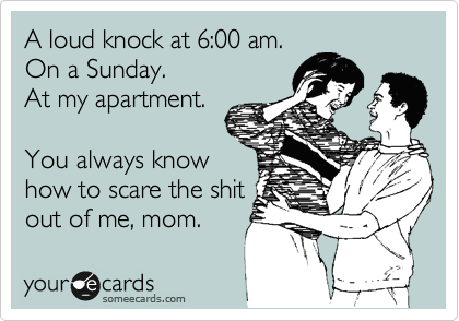 A loud knock at 6:00 am.
On a Sunday.
At my apartment.

You always know 
how to scare the shit
out of me, mom.