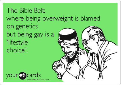The Bible Belt: 
where being overweight is blamed 
on genetics 
but being gay is a 
"lifestyle
choice".