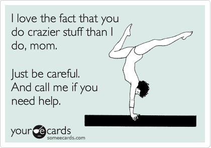 I love the fact that you 
do crazier stuff than I
do, mom.

Just be careful.
And call me if you
need help.