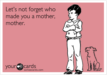 Let's not forget who
made you a mother,
mother. 