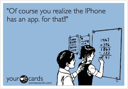 "Of course you realize the IPhone has an app. for that!!"