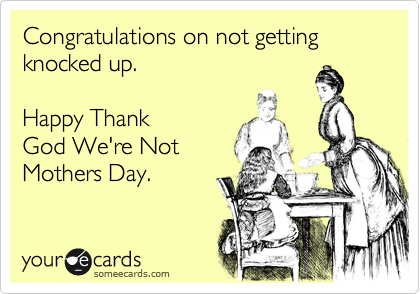Congratulations on not getting knocked up. 

Happy Thank
God We're Not
Mothers Day.