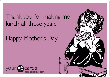 
Thank you for making me
lunch all those years.

Happy Mother's Day
