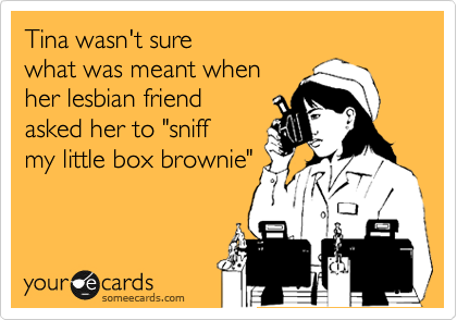 Tina wasn't sure 
what was meant when 
her lesbian friend
asked her to "sniff 
my little box brownie"