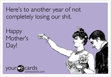 Here's to another year of not completely losing our shit. 

Happy
Mother's
Day!