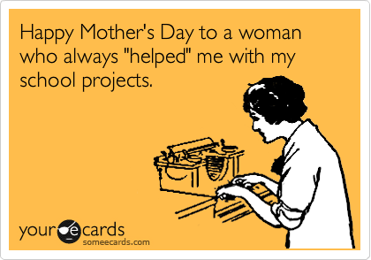 Happy Mother's Day to a woman who always "helped" me with my school projects.