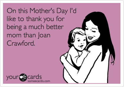 On this Mother's Day I'd
like to thank you for
being a much better
mom than Joan
Crawford.