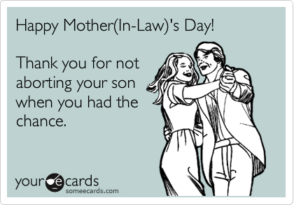 Happy Mother%28In-Law%29's Day!       

Thank you for not
aborting your son
when you had the
chance.