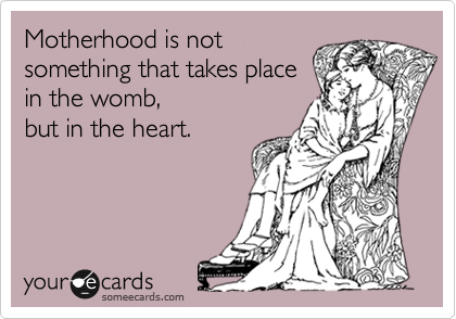 Motherhood is not 
something that takes place
in the womb,
but in the heart.