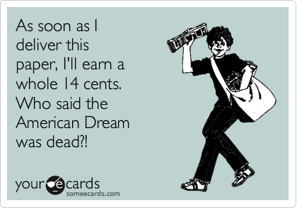 As soon as I
deliver this
paper, I'll earn a
whole 14 cents.
Who said the
American Dream
was dead?!