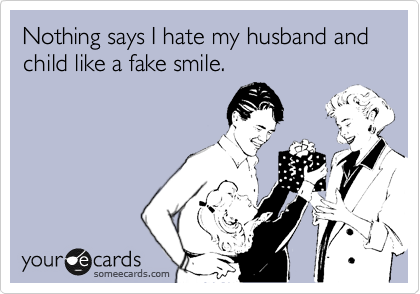 Nothing says I hate my husband and  child like a fake smile.