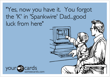"Yes, now you have it.  You forgot the 'K' in 'Spankwire' Dad...good
luck from here"
