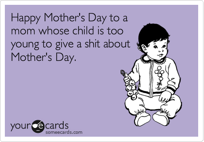 Happy Mother's Day to a
mom whose child is too
young to give a shit about
Mother's Day.