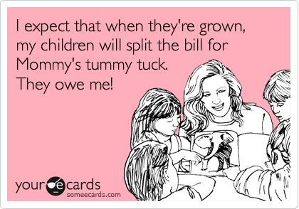 I expect that when they're grown, my children will split the bill for Mommy's tummy tuck.
They owe me!