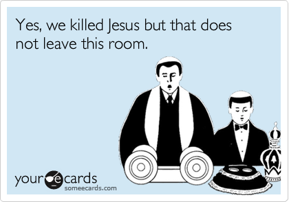 Yes, we killed Jesus but that does not leave this room.