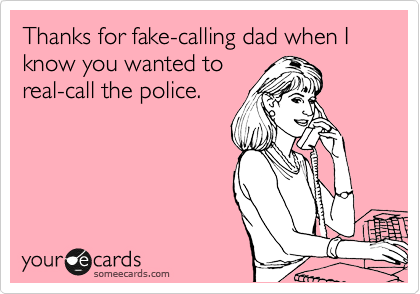 Thanks for fake-calling dad when I know you wanted to
real-call the police.