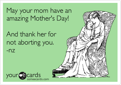 May your mom have an
amazing Mother's Day!

And thank her for 
not aborting you.
-nz
