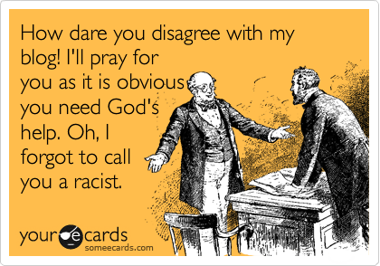 How dare you disagree with my blog! I'll pray for
you as it is obvious 
you need God's
help. Oh, I
forgot to call
you a racist. 