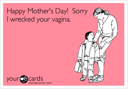 Happy Mother's Day!  Sorry
I wrecked your vagina.