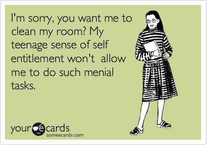 I'm sorry, you want me to
clean my room? My
teenage sense of self
entitlement won't  allow
me to do such menial
tasks.  
