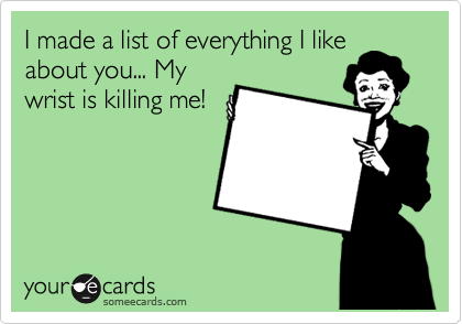 I made a list of everything I like
about you... My
wrist is killing me!