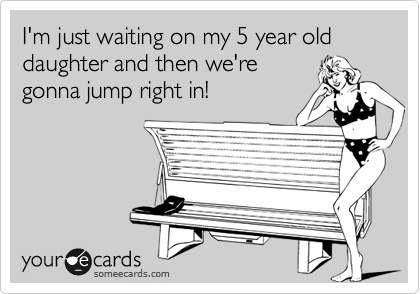 I'm just waiting on my 5 year old daughter and then we're
gonna jump right in!