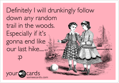 Definitely I will drunkingly follow down any random
trail in the woods.
Especially if it's
gonna end like 
our last hike....
      ;p