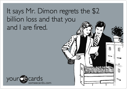 It says Mr. Dimon regrets the %242 billion loss and that you
and I are fired.