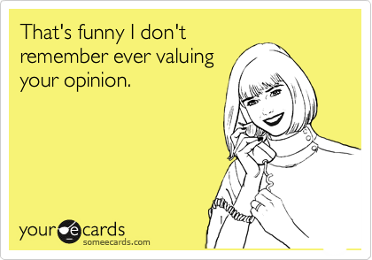 That's funny I don't
remember ever valuing
your opinion.