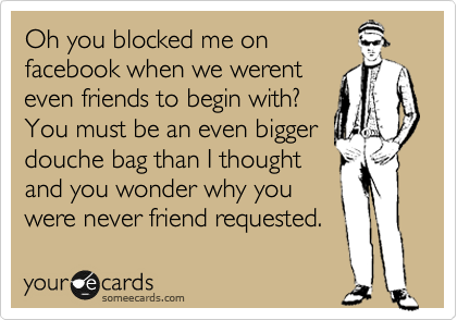 Oh you blocked me on
facebook when we werent
even friends to begin with?
You must be an even bigger
douche bag than I thought
and you wonder why you
were never friend requested. 