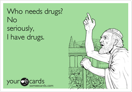 Who needs drugs? 
No
seriously, 
I have drugs.