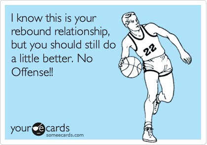 I know this is your
rebound relationship,
but you should still do
a little better. No
Offense!!