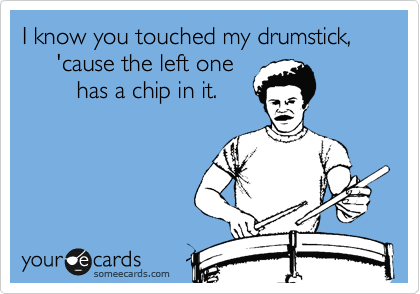 I know you touched my drumstick,              
     'cause the left one 
        has a chip in it. 
