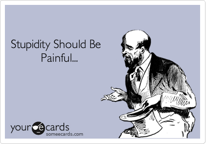

Stupidity Should Be
         Painful...