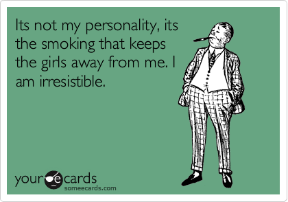Its not my personality, its
the smoking that keeps
the girls away from me. I
am irresistible.