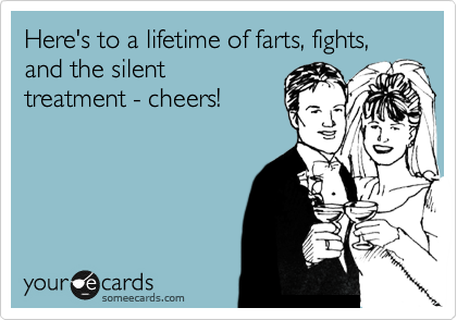 Here's to a lifetime of farts, fights, and the silent
treatment - cheers!
