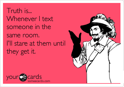 Truth is...                 
Whenever I text
someone in the 
same room.
I'll stare at them until
they get it.