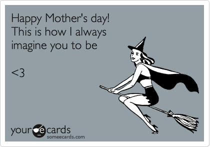 Happy Mother's day!
This is how I always
imagine you to be

%3C3