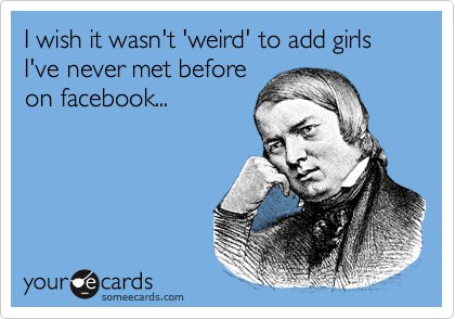I wish it wasn't 'weird' to add girls I've never met before
on facebook...