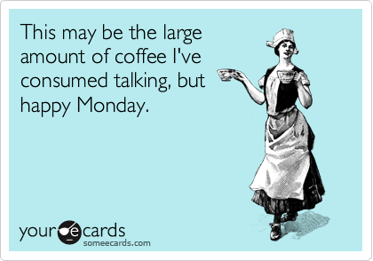 This may be the large
amount of coffee I've
consumed talking, but
happy Monday.