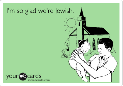 I'm so glad we're Jewish.