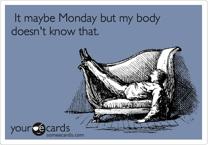  It maybe Monday but my body doesn't know that.