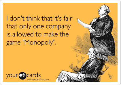 
I don't think that it's fair
that only one company
is allowed to make the
game "Monopoly".