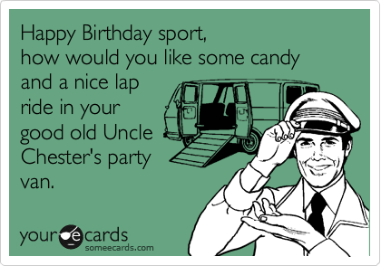 Happy Birthday sport, 
how would you like some candy and a nice lap
ride in your 
good old Uncle
Chester's party 
van. 