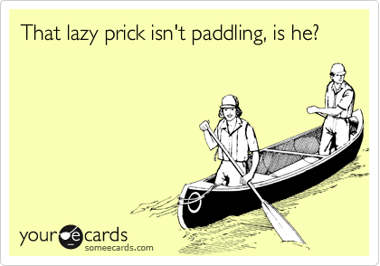 That lazy prick isn't paddling, is he?