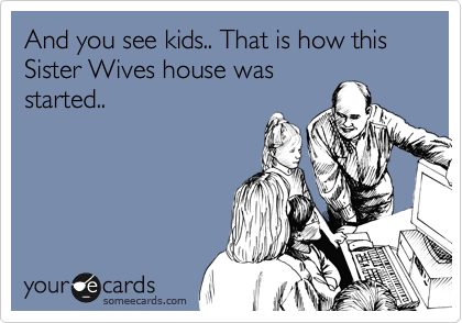 And you see kids.. That is how this Sister Wives house was
started.. 