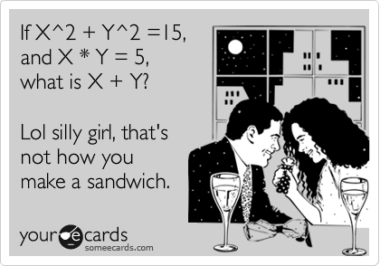 If X^2 + Y^2 =15, 
and X * Y = 5,
what is X + Y?

Lol silly girl, that's
not how you
make a sandwich.