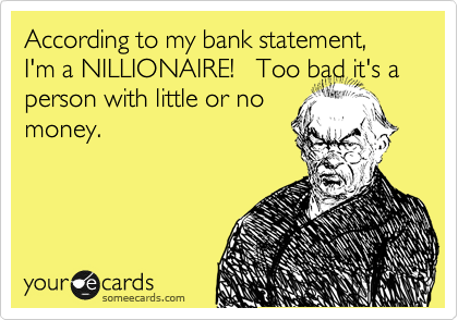 According to my bank statement, I'm a NILLIONAIRE!   Too bad it's a person with little or no
money.