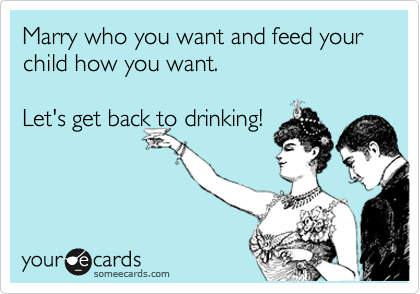 Marry who you want and feed your child how you want.

Let's get back to drinking! 